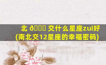 北 🐋 交什么星座zui
好(南北交12星座的幸福密码)
